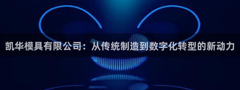 太阳成集团tyc234cc[主页]网：凯华模具有限公司：从传统制造到数字化转型的新动力