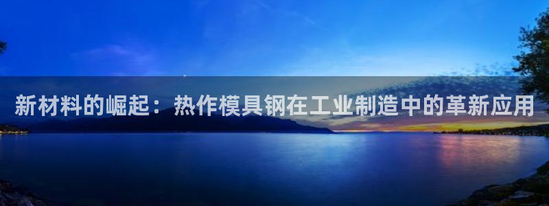太阳集团城娱6543官网：新材料的崛起：热作模具钢在工业制造中的革新应用