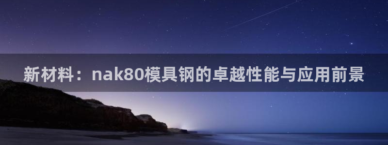太阳gg在线测速登录：新材料：nak80模具钢的卓越性能与应用前景