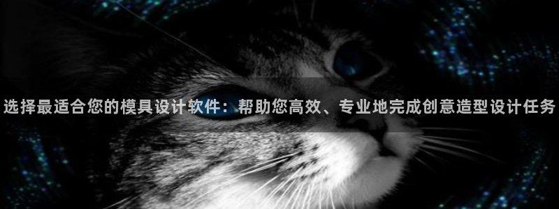 太阳gg娱选_2o5o26：选择最适合您的模具设计软件：帮助您高效、专业地完成创意造型设计任务