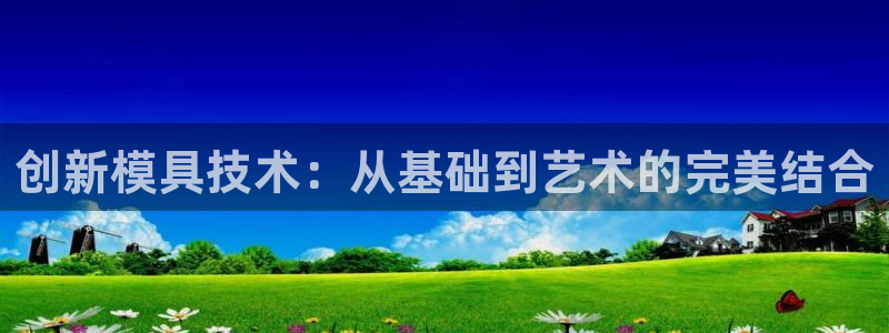 太阳集团app十佳平台：创新模具技术：从基础到艺术的完美结合