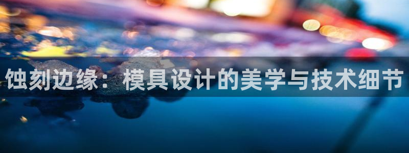 太阳集团入口官网网址：蚀刻边缘：模具设计的美学与技术细节