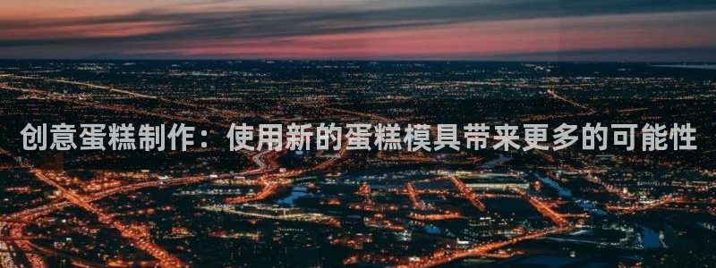 太阳集团2018登录网址查询：创意蛋糕制作：使用新的蛋糕模具带来更多的可能性