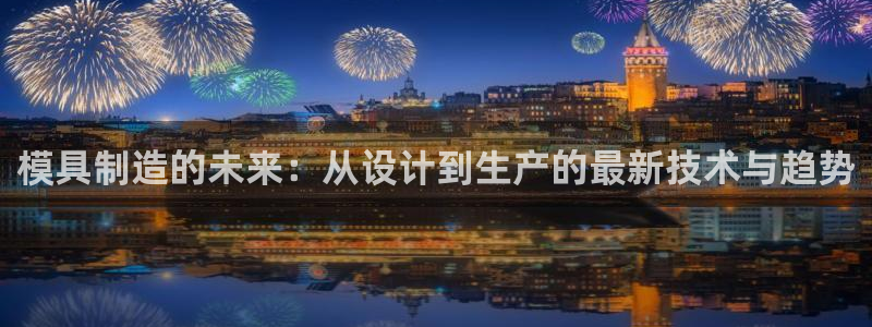 1593太阳集团城所有网址：模具制造的未来：从设计到生产的最新技术与趋势
