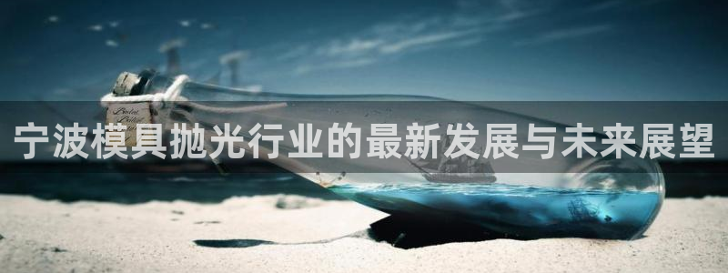 太阳电竞：宁波模具抛光行业的最新发展与未来展望