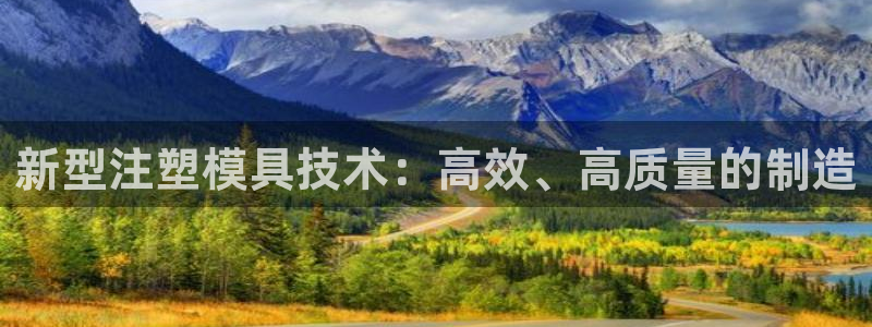 太阳app官方下载：新型注塑模具技术：高效、高质量的制造