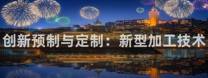 古天乐只有太阳能黑他：创新预制与定制：新型加工技术