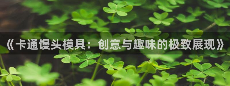 太阳集团城2018网站：《卡通馒头模具：创意与趣味的极致展现》