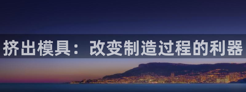 太阳成集团tyc33455cc平台：挤出模具：改变制造过程的利器