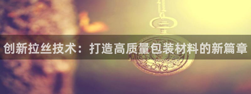 太阳集团城网2018：创新拉丝技术：打造高质量包装材料的新篇章
