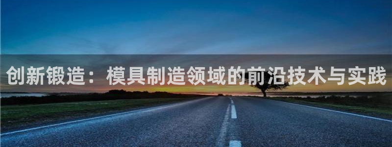 太阳成集团tyc1050：创新锻造：模具制造领域的前沿技术与实践