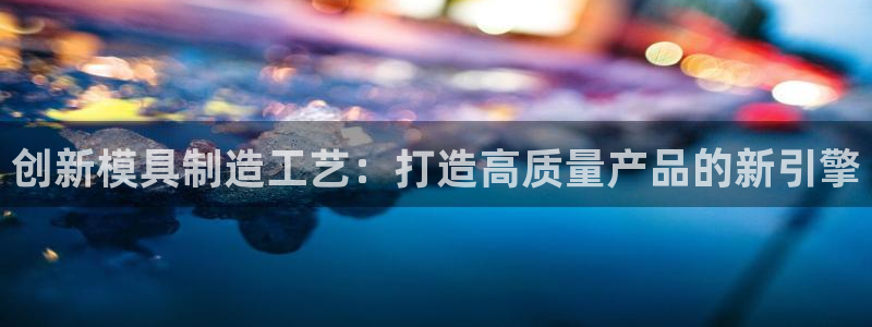 44118太阳成城集团：创新模具制造工艺：打造高质量产品的新
