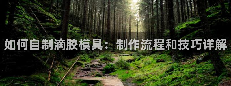 太阳集团电子游戏有限公司：如何自制滴胶模具：制作流程和技巧详