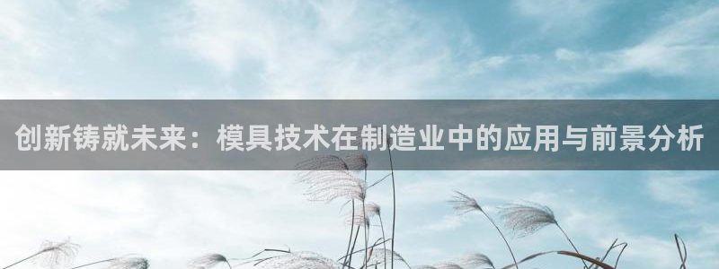 太阳成集团APP：创新铸就未来：模具技术在制造业中的应用与前景分析