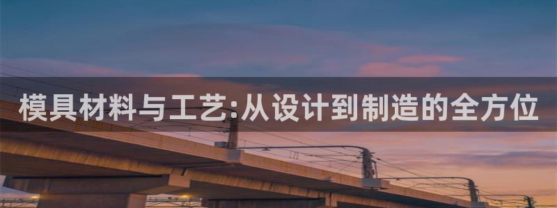 太阳集团娱乐全部网址视频：模具材料与工艺:从设计到制造的全方位